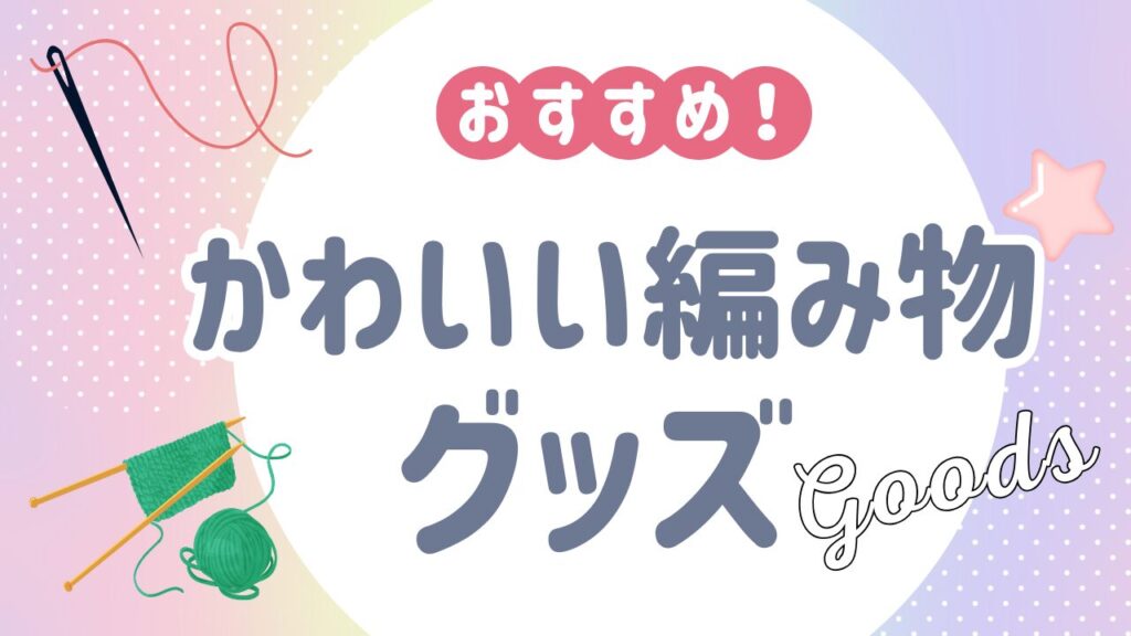 テンションあがる！かわいい編み物グッズおすすめ13選